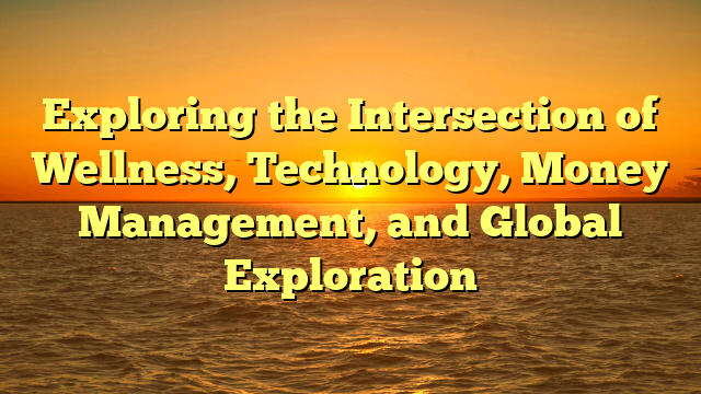 Exploring the Intersection of Wellness, Technology, Money Management, and Global Exploration