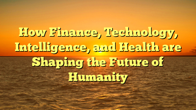 How Finance, Technology, Intelligence, and Health are Shaping the Future of Humanity