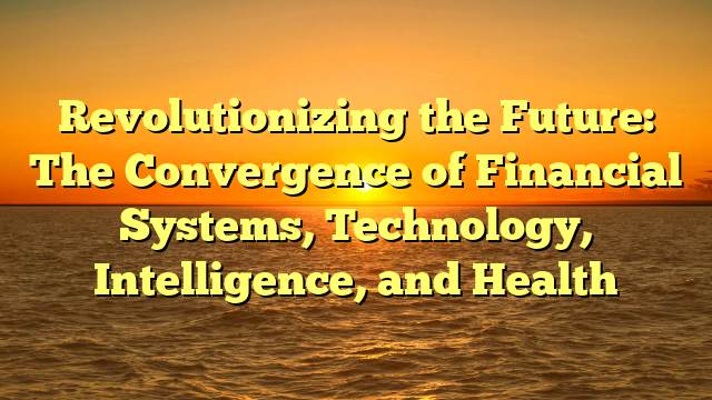 Revolutionizing the Future: The Convergence of Financial Systems, Technology, Intelligence, and Health