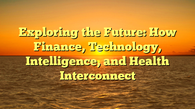 Exploring the Future: How Finance, Technology, Intelligence, and Health Interconnect