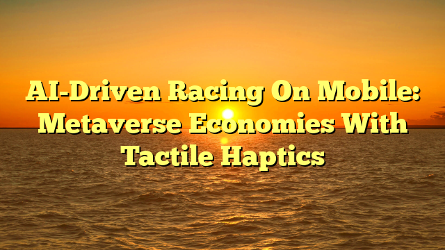 AI-Driven Racing On Mobile: Metaverse Economies With Tactile Haptics