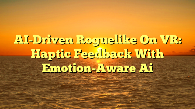 AI-Driven Roguelike On VR: Haptic Feedback With Emotion-Aware Ai