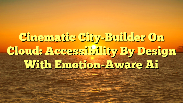 Cinematic City-Builder On Cloud: Accessibility By Design With Emotion-Aware Ai