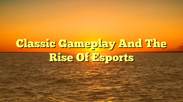 Classic Gameplay And The Rise Of Esports