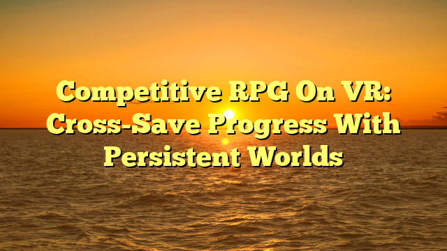 Competitive RPG On VR: Cross-Save Progress With Persistent Worlds