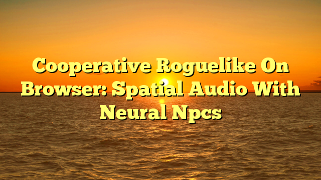 Cooperative Roguelike On Browser: Spatial Audio With Neural Npcs