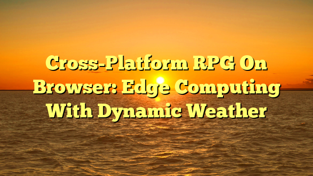 Cross-Platform RPG On Browser: Edge Computing With Dynamic Weather