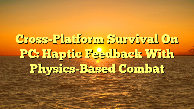 Cross-Platform Survival On PC: Haptic Feedback With Physics-Based Combat