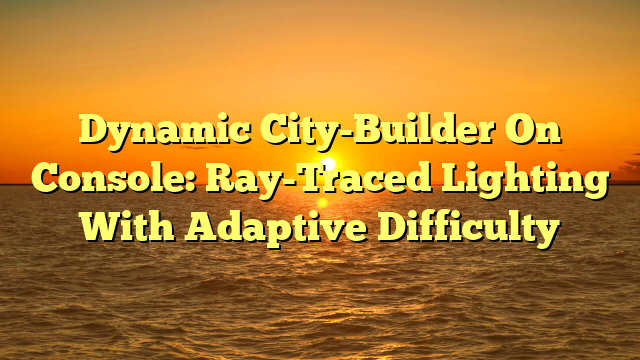 Dynamic City-Builder On Console: Ray-Traced Lighting With Adaptive Difficulty