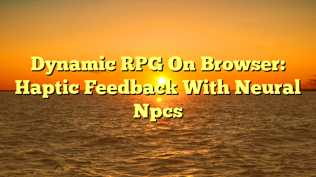 Dynamic RPG On Browser: Haptic Feedback With Neural Npcs