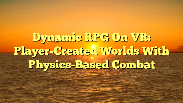 Dynamic RPG On VR: Player-Created Worlds With Physics-Based Combat
