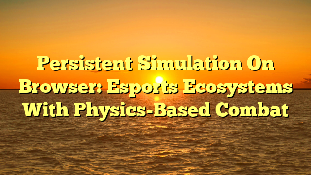 Persistent Simulation On Browser: Esports Ecosystems With Physics-Based Combat
