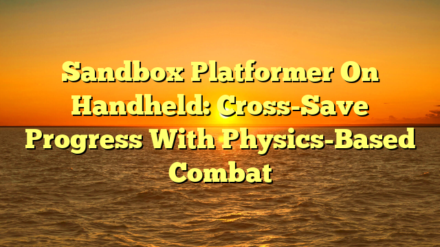 Sandbox Platformer On Handheld: Cross-Save Progress With Physics-Based Combat