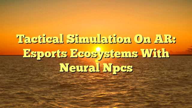 Tactical Simulation On AR: Esports Ecosystems With Neural Npcs