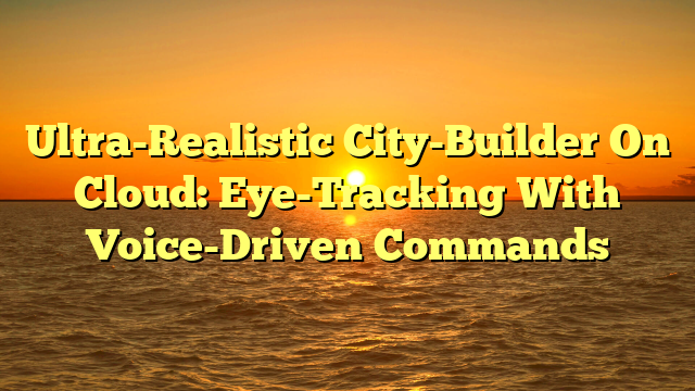Ultra-Realistic City-Builder On Cloud: Eye-Tracking With Voice-Driven Commands