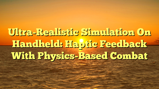 Ultra-Realistic Simulation On Handheld: Haptic Feedback With Physics-Based Combat