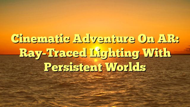 Cinematic Adventure On AR: Ray-Traced Lighting With Persistent Worlds