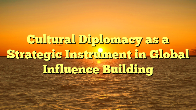 Cultural Diplomacy as a Strategic Instrument in Global Influence Building