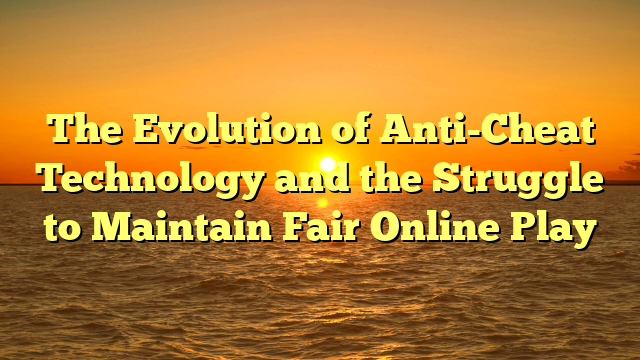 The Evolution of Anti-Cheat Technology and the Struggle to Maintain Fair Online Play