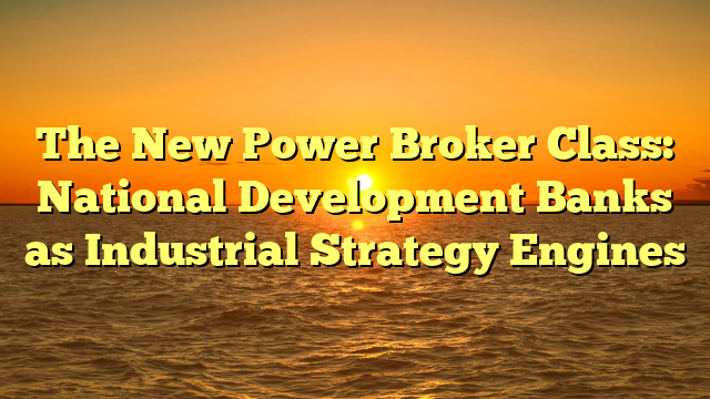 The New Power Broker Class: National Development Banks as Industrial Strategy Engines