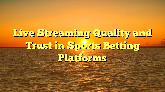 Live Streaming Quality and Trust in Sports Betting Platforms