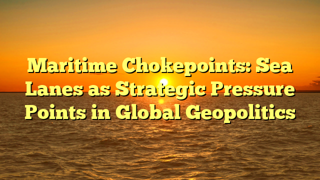 Maritime Chokepoints: Sea Lanes as Strategic Pressure Points in Global Geopolitics
