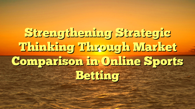 Strengthening Strategic Thinking Through Market Comparison in Online Sports Betting