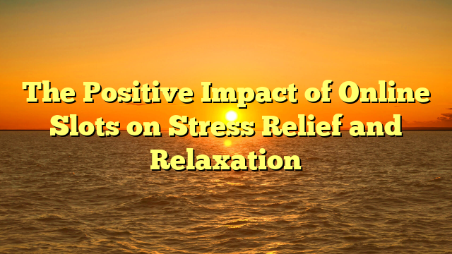 The Positive Impact of Online Slots on Stress Relief and Relaxation