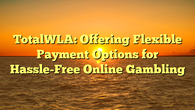TotalWLA: Offering Flexible Payment Options for Hassle-Free Online Gambling