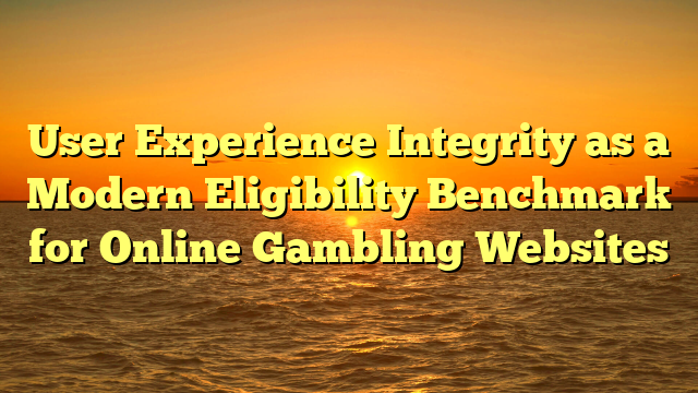 User Experience Integrity as a Modern Eligibility Benchmark for Online Gambling Websites