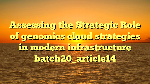 Assessing the Strategic Role of genomics cloud strategies in modern infrastructure batch20_article14