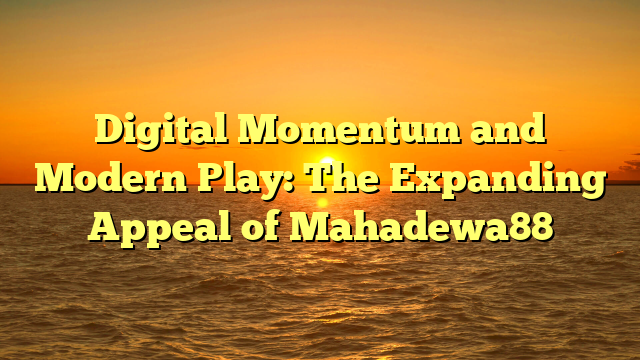 Digital Momentum and Modern Play: The Expanding Appeal of Mahadewa88