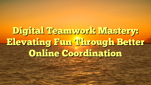 Digital Teamwork Mastery: Elevating Fun Through Better Online Coordination