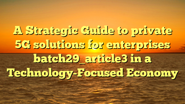 A Strategic Guide to private 5G solutions for enterprises batch29_article3 in a Technology-Focused Economy