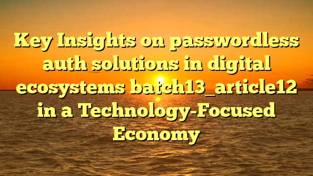 Key Insights on passwordless auth solutions in digital ecosystems batch13_article12 in a Technology-Focused Economy