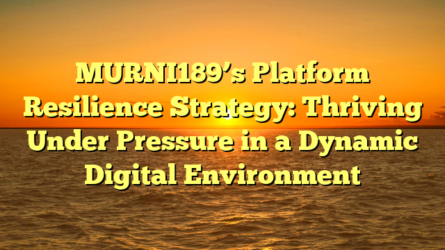 MURNI189’s Platform Resilience Strategy: Thriving Under Pressure in a Dynamic Digital Environment