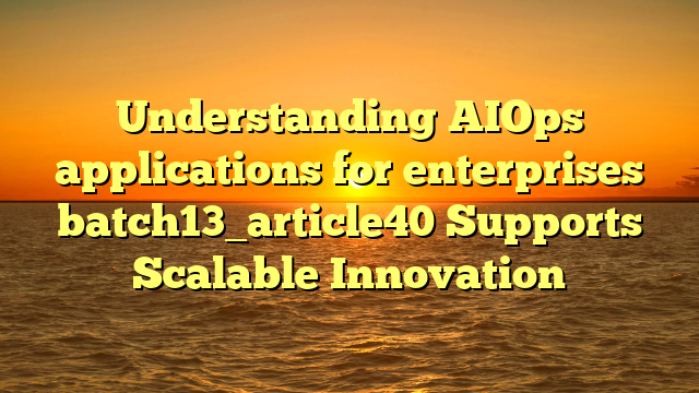 Understanding AIOps applications for enterprises batch13_article40 Supports Scalable Innovation