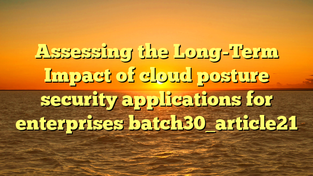 Assessing the Long-Term Impact of cloud posture security applications for enterprises batch30_article21
