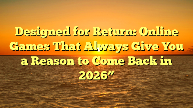 Designed for Return: Online Games That Always Give You a Reason to Come Back in 2026”