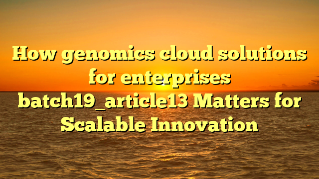 How genomics cloud solutions for enterprises batch19_article13 Matters for Scalable Innovation