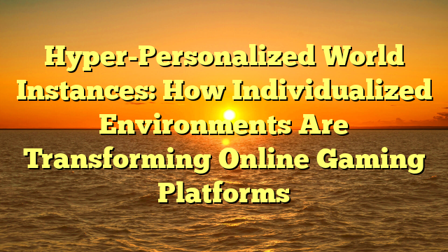 Hyper-Personalized World Instances: How Individualized Environments Are Transforming Online Gaming Platforms