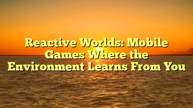 Reactive Worlds: Mobile Games Where the Environment Learns From You