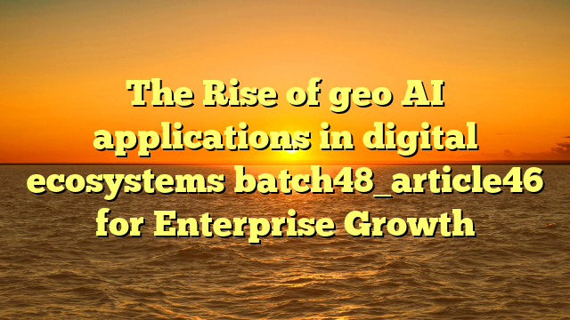 The Rise of geo AI applications in digital ecosystems batch48_article46 for Enterprise Growth