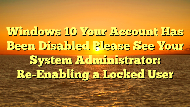 Windows 10 Your Account Has Been Disabled Please See Your System Administrator: Re-Enabling a Locked User